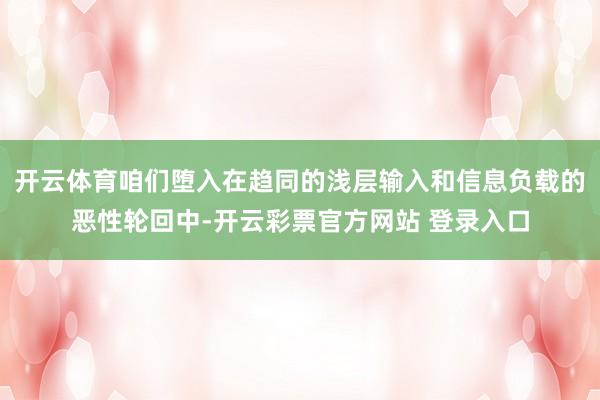 开云体育咱们堕入在趋同的浅层输入和信息负载的恶性轮回中-开云彩票官方网站 登录入口