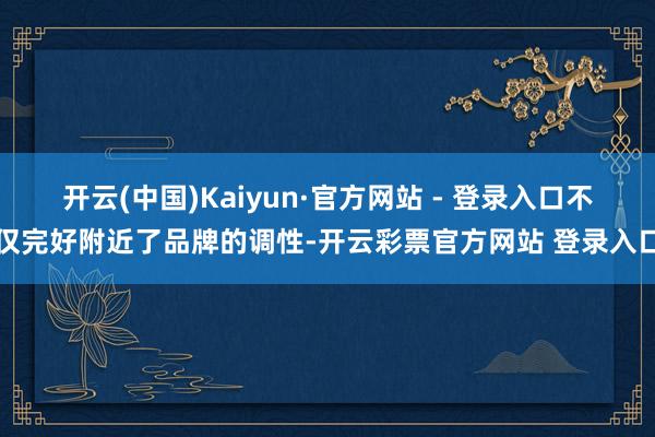 开云(中国)Kaiyun·官方网站 - 登录入口不仅完好附近了品牌的调性-开云彩票官方网站 登录入口