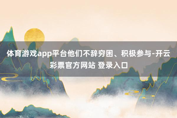 体育游戏app平台他们不辞穷困、积极参与-开云彩票官方网站 登录入口