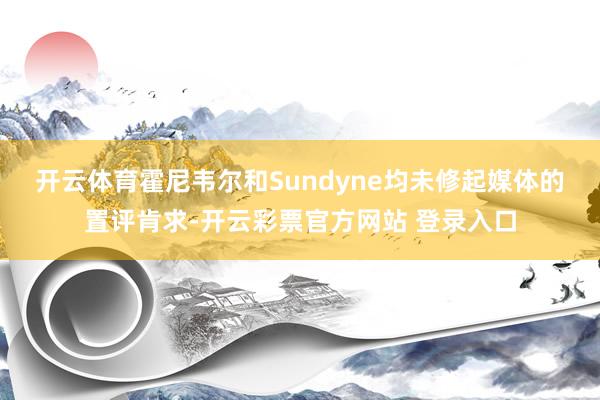 开云体育　　霍尼韦尔和Sundyne均未修起媒体的置评肯求-开云彩票官方网站 登录入口