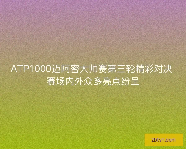 ATP1000迈阿密大师赛第三轮精彩对决 赛场内外众多亮点纷呈