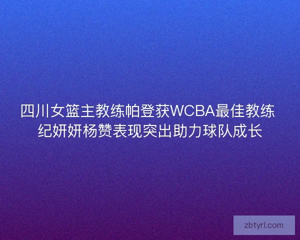 四川女篮主教练帕登获WCBA最佳教练 纪妍妍杨赞表现突出助力球队成长