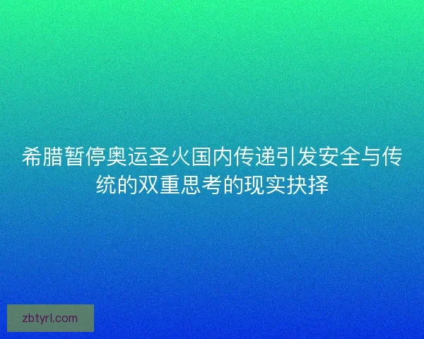 希腊暂停奥运圣火国内传递引发安全与传统的双重思考的现实抉择