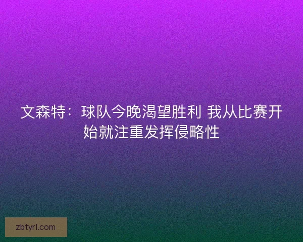 文森特：球队今晚渴望胜利 我从比赛开始就注重发挥侵略性