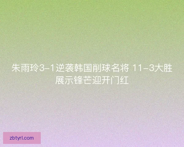朱雨玲3-1逆袭韩国削球名将 11-3大胜展示锋芒迎开门红