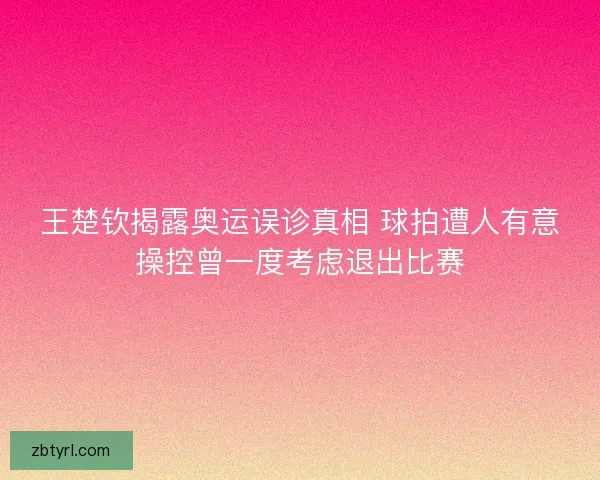 王楚钦揭露奥运误诊真相 球拍遭人有意操控曾一度考虑退出比赛