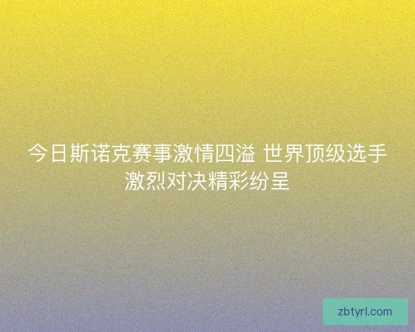 今日斯诺克赛事激情四溢 世界顶级选手激烈对决精彩纷呈