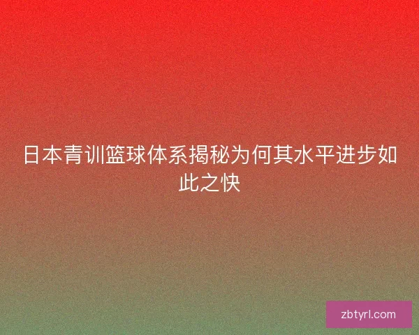 日本青训篮球体系揭秘为何其水平进步如此之快