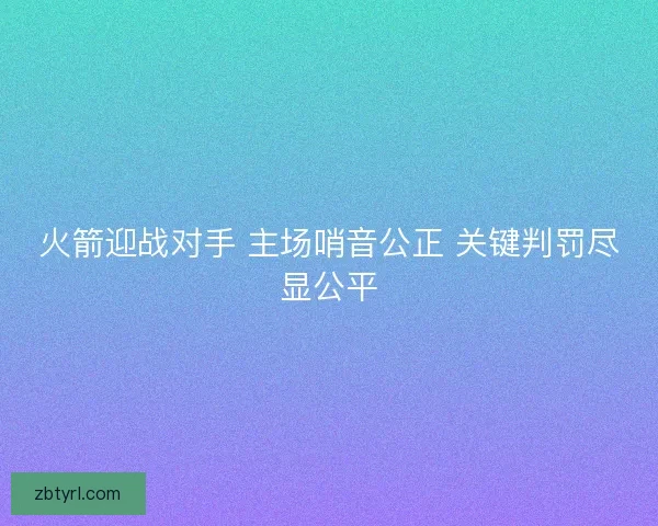 火箭迎战对手 主场哨音公正 关键判罚尽显公平