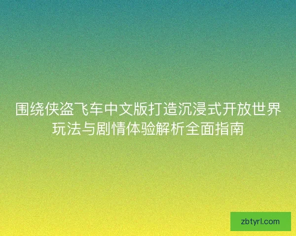 围绕侠盗飞车中文版打造沉浸式开放世界玩法与剧情体验解析全面指南