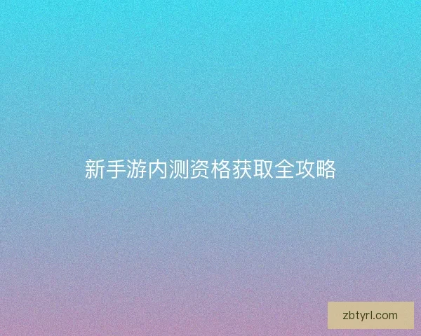 新手游内测资格获取全攻略