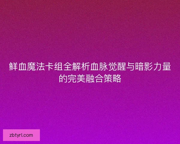 鲜血魔法卡组全解析血脉觉醒与暗影力量的完美融合策略