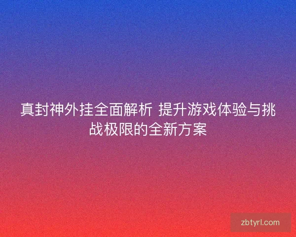 真封神外挂全面解析 提升游戏体验与挑战极限的全新方案