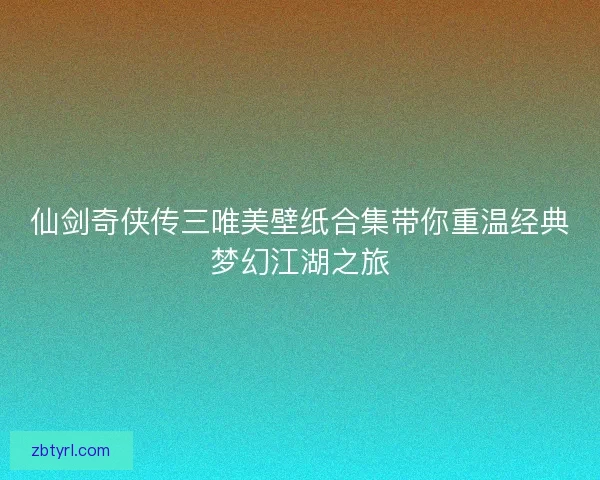 仙剑奇侠传三唯美壁纸合集带你重温经典梦幻江湖之旅