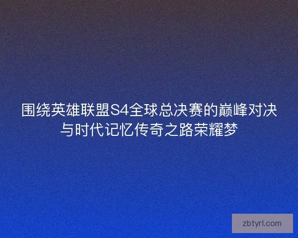 围绕英雄联盟S4全球总决赛的巅峰对决与时代记忆传奇之路荣耀梦