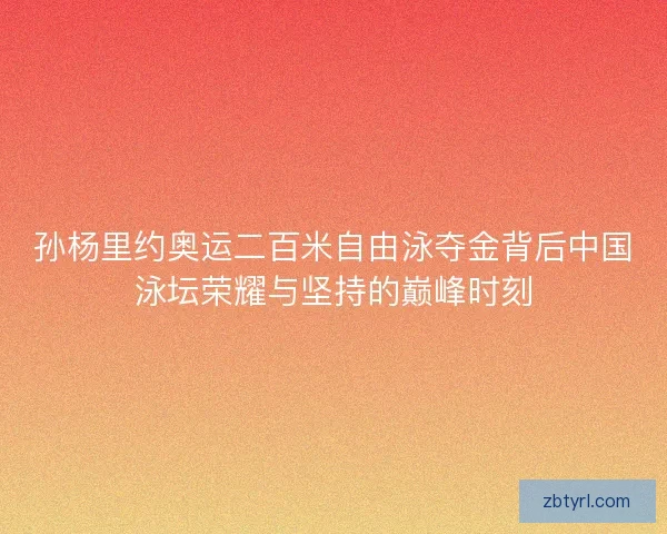孙杨里约奥运二百米自由泳夺金背后中国泳坛荣耀与坚持的巅峰时刻