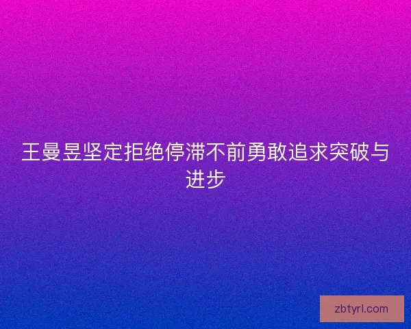 王曼昱坚定拒绝停滞不前勇敢追求突破与进步