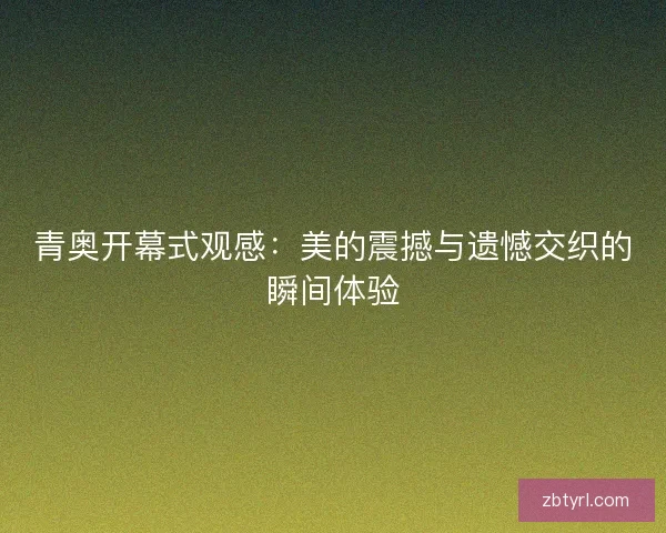 青奥开幕式观感：美的震撼与遗憾交织的瞬间体验