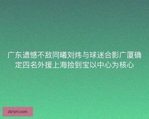 广东遗憾不敌同曦刘炜与球迷合影广厦确定四名外援上海捡到宝以中心为核心