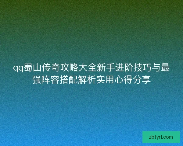 qq蜀山传奇攻略大全新手进阶技巧与最强阵容搭配解析实用心得分享