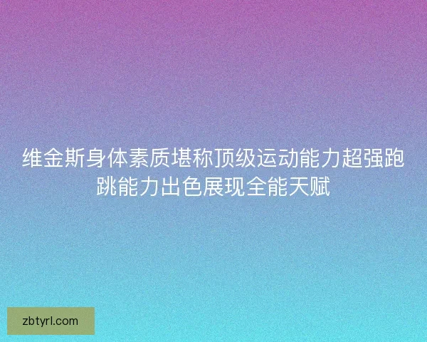 维金斯身体素质堪称顶级运动能力超强跑跳能力出色展现全能天赋