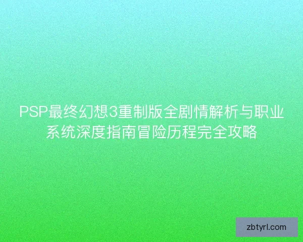 PSP最终幻想3重制版全剧情解析与职业系统深度指南冒险历程完全攻略