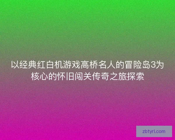 以经典红白机游戏高桥名人的冒险岛3为核心的怀旧闯关传奇之旅探索