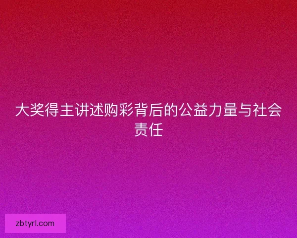 大奖得主讲述购彩背后的公益力量与社会责任