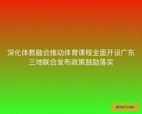深化体教融合推动体育课程全面开设广东三地联合发布政策鼓励落实