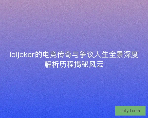 loljoker的电竞传奇与争议人生全景深度解析历程揭秘风云