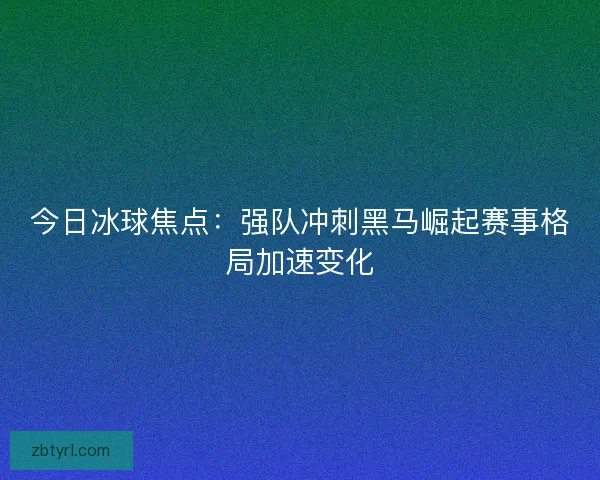 今日冰球焦点：强队冲刺黑马崛起赛事格局加速变化