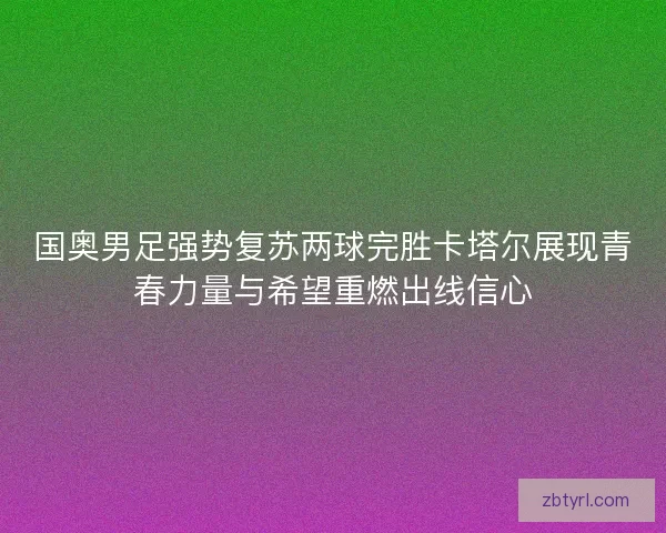 国奥男足强势复苏两球完胜卡塔尔展现青春力量与希望重燃出线信心