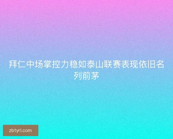拜仁中场掌控力稳如泰山联赛表现依旧名列前茅