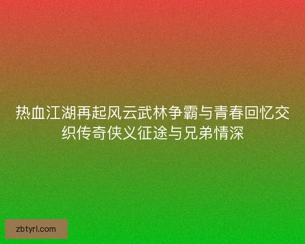 热血江湖再起风云武林争霸与青春回忆交织传奇侠义征途与兄弟情深