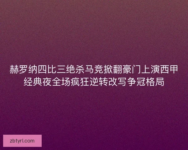 赫罗纳四比三绝杀马竞掀翻豪门上演西甲经典夜全场疯狂逆转改写争冠格局