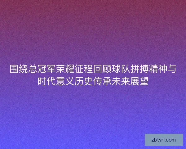 围绕总冠军荣耀征程回顾球队拼搏精神与时代意义历史传承未来展望