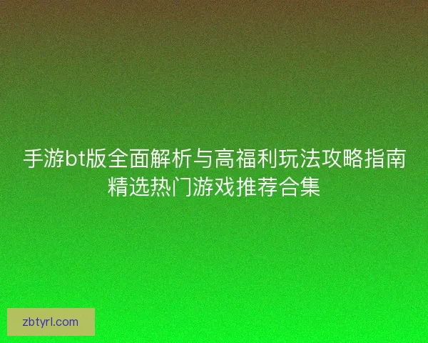手游bt版全面解析与高福利玩法攻略指南精选热门游戏推荐合集