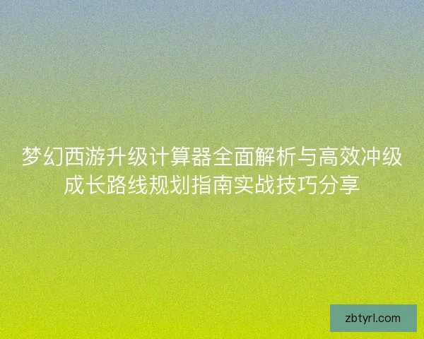 梦幻西游升级计算器全面解析与高效冲级成长路线规划指南实战技巧分享