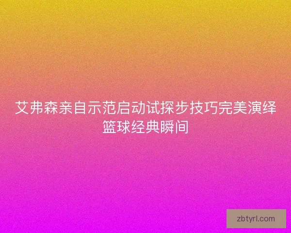 艾弗森亲自示范启动试探步技巧完美演绎篮球经典瞬间