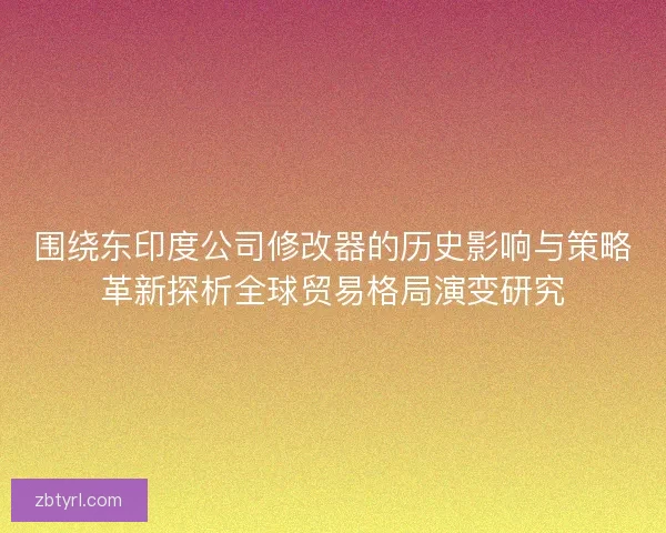 围绕东印度公司修改器的历史影响与策略革新探析全球贸易格局演变研究