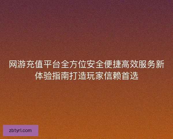 网游充值平台全方位安全便捷高效服务新体验指南打造玩家信赖首选