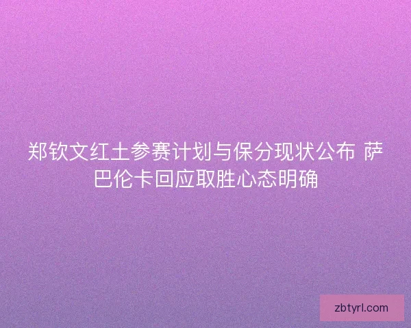 郑钦文红土参赛计划与保分现状公布 萨巴伦卡回应取胜心态明确