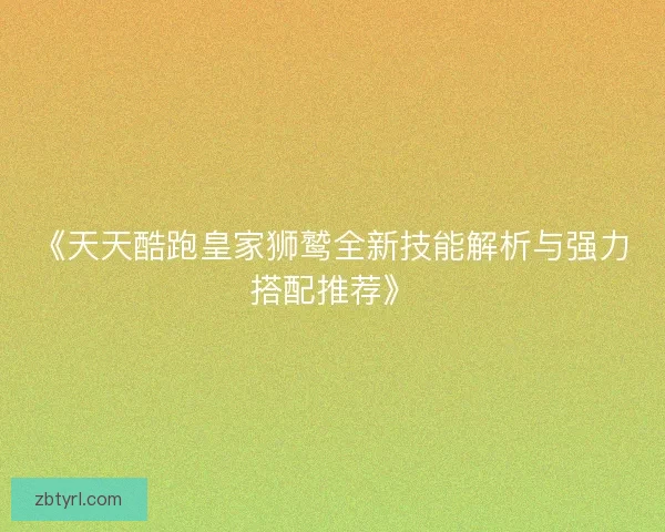 《天天酷跑皇家狮鹫全新技能解析与强力搭配推荐》
