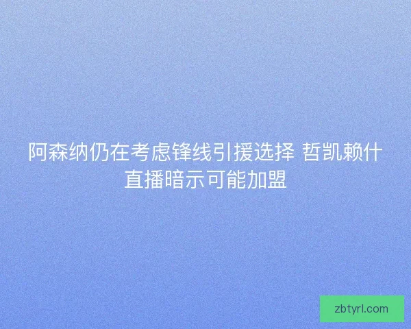 阿森纳仍在考虑锋线引援选择 哲凯赖什直播暗示可能加盟