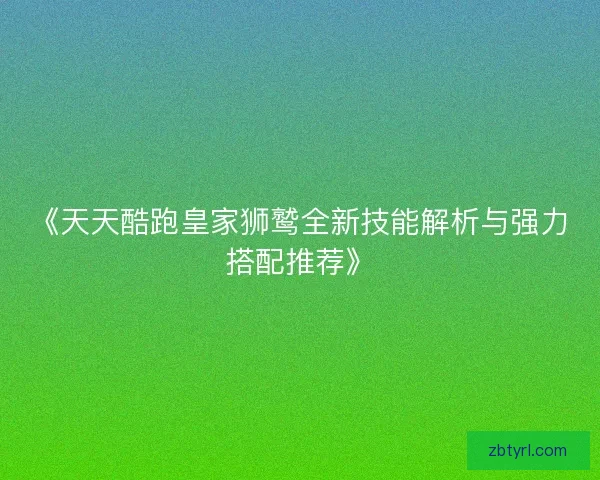 《天天酷跑皇家狮鹫全新技能解析与强力搭配推荐》 《天天酷跑皇家狮鹫全新技能解析与强力搭配推荐》