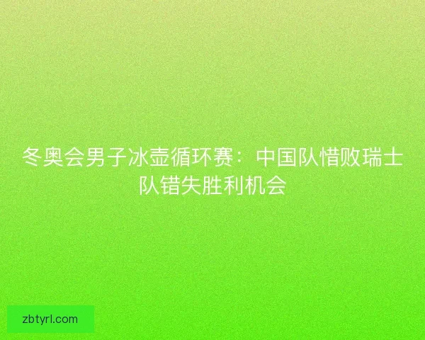 冬奥会男子冰壶循环赛：中国队惜败瑞士队错失胜利机会