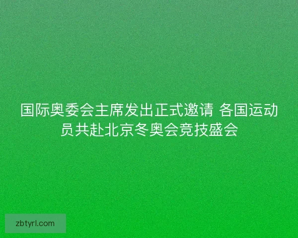 国际奥委会主席发出正式邀请 各国运动员共赴北京冬奥会竞技盛会
