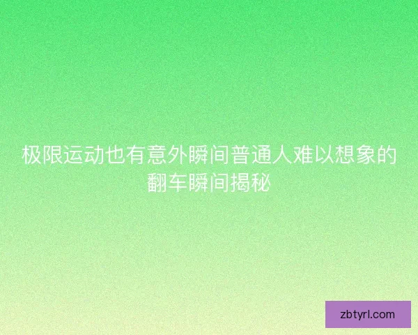 极限运动也有意外瞬间普通人难以想象的翻车瞬间揭秘