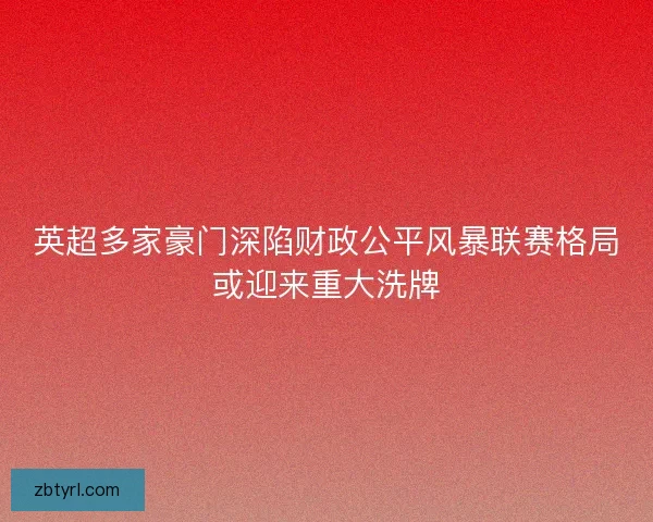 英超多家豪门深陷财政公平风暴联赛格局或迎来重大洗牌