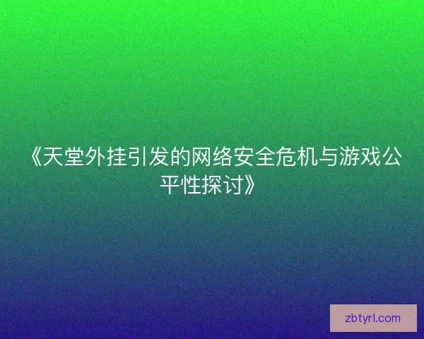 《天堂外挂引发的网络安全危机与游戏公平性探讨》